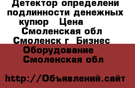 Детектор определени подлинности денежных купюр › Цена ­ 200 - Смоленская обл., Смоленск г. Бизнес » Оборудование   . Смоленская обл.